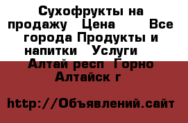 Сухофрукты на продажу › Цена ­ 1 - Все города Продукты и напитки » Услуги   . Алтай респ.,Горно-Алтайск г.